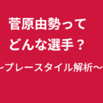 菅原由勢ってどんな選手？プレースタイル徹底解説