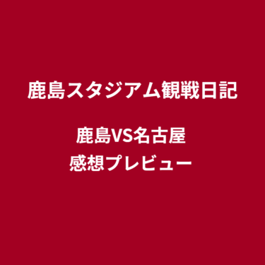 鹿島アントラーズVS名古屋グランパス戦現地観戦レビュー